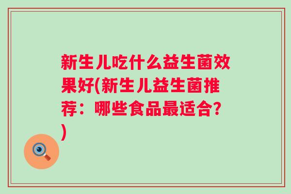 新生儿吃什么益生菌效果好(新生儿益生菌推荐:哪些食品适合?) 新生儿吃什么益生菌效果好(新生儿益生菌推荐:哪些食品适合?)