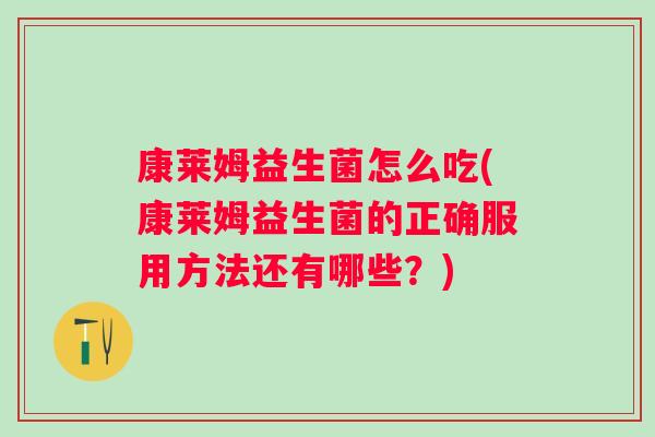 康莱姆益生菌怎么吃(康莱姆益生菌的正确服用方法还有哪些?) 康莱姆益生菌怎么吃(康莱姆益生菌的正确服用方法还有哪些?)