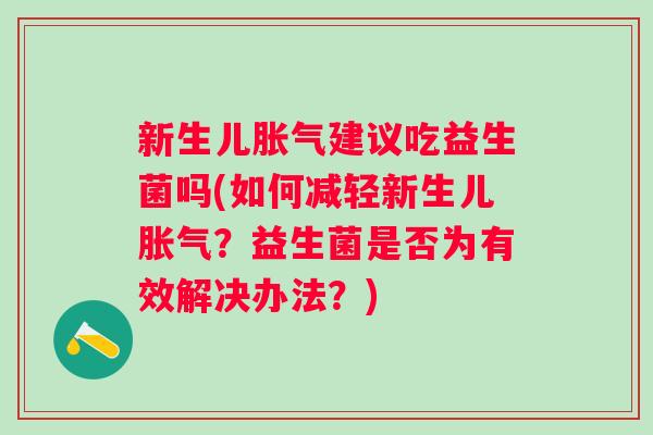 新生儿建议吃益生菌吗(如何减轻新生儿?益生菌是否为有效解决办法?) 新生儿建议吃益生菌吗(如何减轻新生儿?益生菌是否为有效解决办法?)