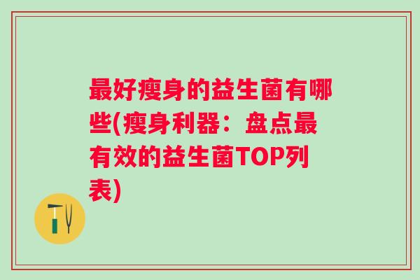 好瘦身的益生菌有哪些(瘦身利器:盘点有效的益生菌TOP列表) 好瘦身的益生菌有哪些(瘦身利器:盘点有效的益生菌TOP列表)