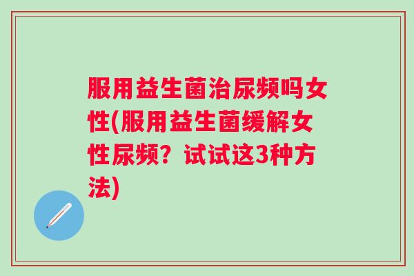 服用益生菌尿频吗女性(服用益生菌缓解女性尿频?试试这3种方法) 服用益生菌尿频吗女性(服用益生菌缓解女性尿频?试试这3种方法)