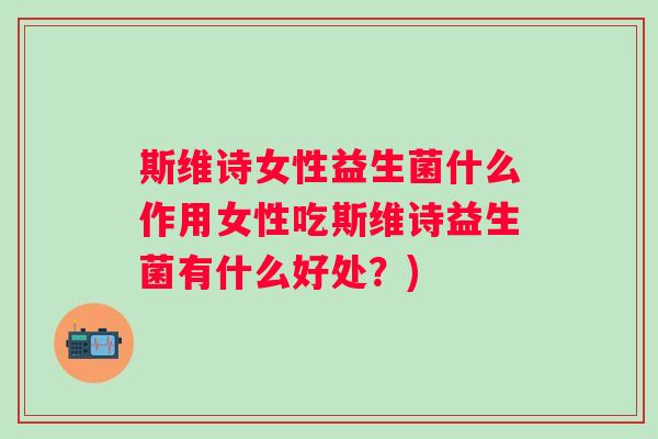 斯维诗女性益生菌什么作用女性吃斯维诗益生菌有什么好处?) 斯维诗女性益生菌什么作用女性吃斯维诗益生菌有什么好处?)