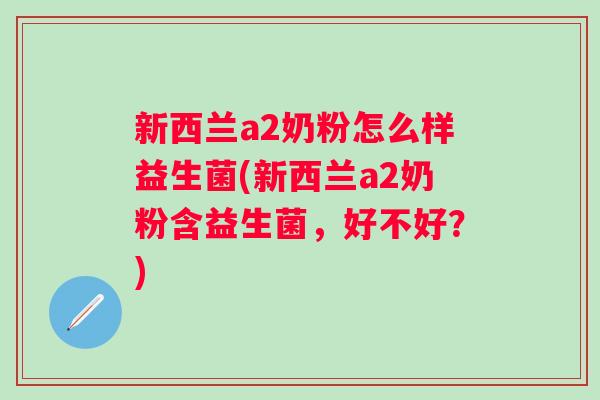 新西兰a2奶粉怎么样益生菌(新西兰a2奶粉含益生菌，好不好？)