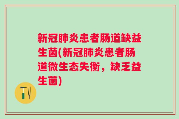新冠炎患者肠道缺益生菌(新冠炎患者肠道微生态失衡,缺乏益生菌) 新冠炎患者肠道缺益生菌(新冠炎患者肠道微生态失衡,缺乏益生菌)