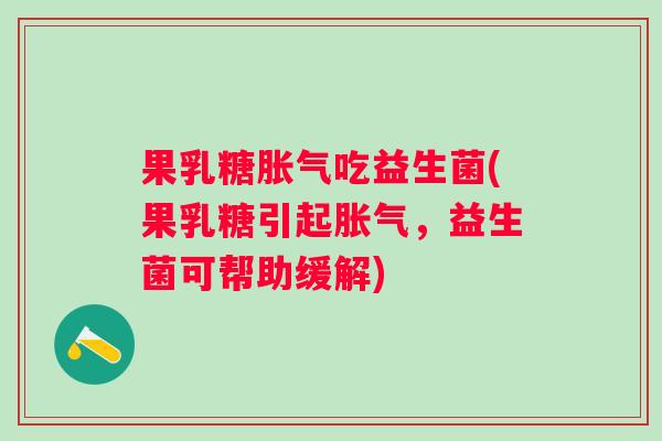 果乳糖吃益生菌(果乳糖引起,益生菌可帮助缓解) 果乳糖吃益生菌(果乳糖引起,益生菌可帮助缓解)