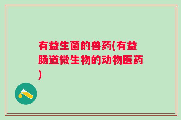 有益生菌的兽药(有益肠道微生物的动物医药) 有益生菌的兽药(有益肠道微生物的动物医药)