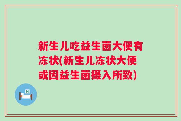新生儿吃益生菌大便有冻状(新生儿冻状大便或因益生菌摄入所致) 新生儿吃益生菌大便有冻状(新生儿冻状大便或因益生菌摄入所致)