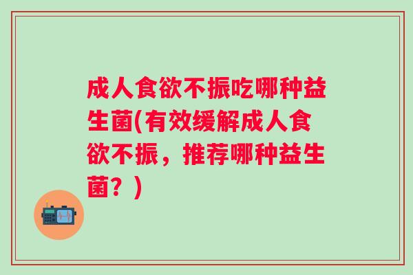 成人不振吃哪种益生菌(有效缓解成人不振，推荐哪种益生菌？)