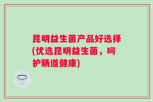 昆明益生菌产品好选择(优选昆明益生菌，呵护肠道健康)