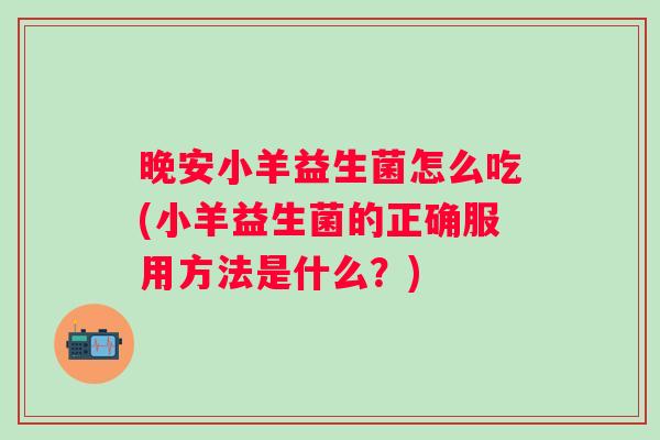 晚安小羊益生菌怎么吃(小羊益生菌的正确服用方法是什么?) 晚安小羊益生菌怎么吃(小羊益生菌的正确服用方法是什么?)