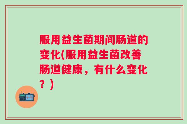 服用益生菌期间肠道的变化(服用益生菌改善肠道健康,有什么变化?) 服用益生菌期间肠道的变化(服用益生菌改善肠道健康,有什么变化?)
