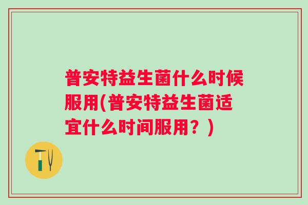 普安特益生菌什么时候服用(普安特益生菌适宜什么时间服用?) 普安特益生菌什么时候服用(普安特益生菌适宜什么时间服用?)