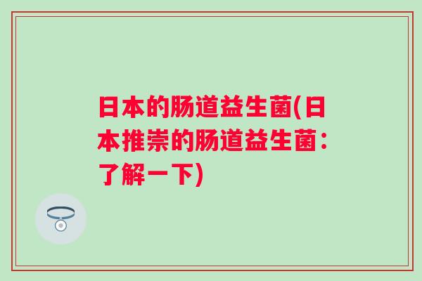 日本的肠道益生菌(日本推崇的肠道益生菌：了解一下)