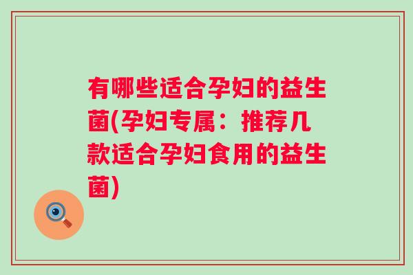 有哪些适合孕妇的益生菌(孕妇专属:推荐几款适合孕妇食用的益生菌) 有哪些适合孕妇的益生菌(孕妇专属:推荐几款适合孕妇食用的益生菌)