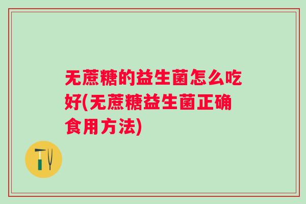 无蔗糖的益生菌怎么吃好(无蔗糖益生菌正确食用方法) 无蔗糖的益生菌怎么吃好(无蔗糖益生菌正确食用方法)