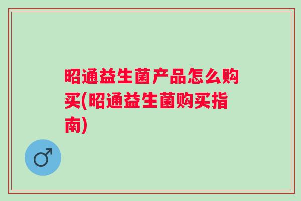 昭通益生菌产品怎么购买(昭通益生菌购买指南) 昭通益生菌产品怎么购买(昭通益生菌购买指南)