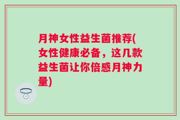 月神女性益生菌推荐(女性健康必备,这几款益生菌让你倍感月神力量) 月神女性益生菌推荐(女性健康必备,这几款益生菌让你倍感月神力量)