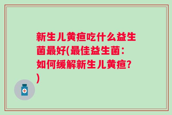 新生儿黄疸吃什么益生菌好(佳益生菌:如何缓解新生儿黄疸?) 新生儿黄疸吃什么益生菌好(佳益生菌:如何缓解新生儿黄疸?)
