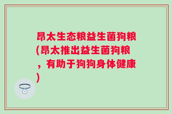 昂太生态粮益生菌狗粮(昂太推出益生菌狗粮,有助于狗狗身体健康) 昂太生态粮益生菌狗粮(昂太推出益生菌狗粮,有助于狗狗身体健康)