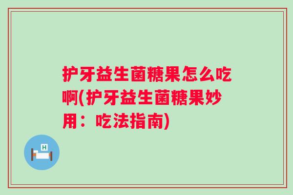 护牙益生菌糖果怎么吃啊(护牙益生菌糖果妙用:吃法指南) 护牙益生菌糖果怎么吃啊(护牙益生菌糖果妙用:吃法指南)