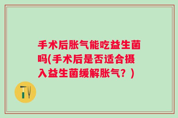 手术后能吃益生菌吗(手术后是否适合摄入益生菌缓解？)