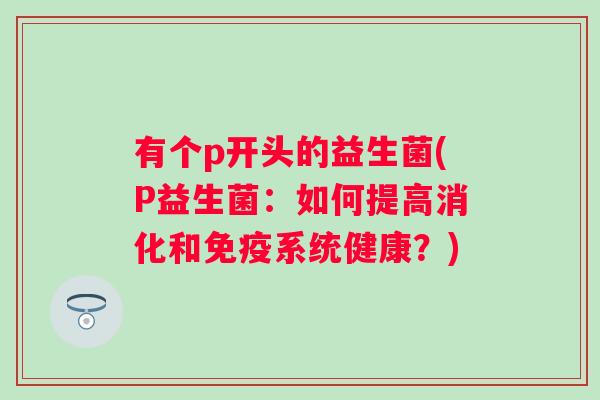 有个p开头的益生菌(P益生菌：如何提高消化和系统健康？)