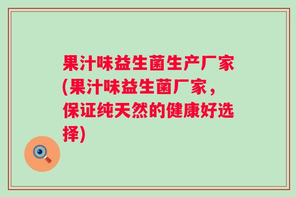 果汁味益生菌生产厂家(果汁味益生菌厂家,保证纯天然的健康好选择) 果汁味益生菌生产厂家(果汁味益生菌厂家,保证纯天然的健康好选择)