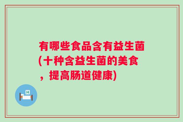 有哪些食品含有益生菌(十种含益生菌的美食,提高肠道健康) 有哪些食品含有益生菌(十种含益生菌的美食,提高肠道健康)