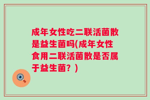 成年女性吃二联活菌散是益生菌吗(成年女性食用二联活菌散是否属于益生菌?) 成年女性吃二联活菌散是益生菌吗(成年女性食用二联活菌散是否属于益生菌?)