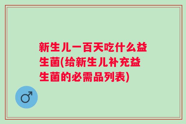 新生儿一百天吃什么益生菌(给新生儿补充益生菌的必需品列表)