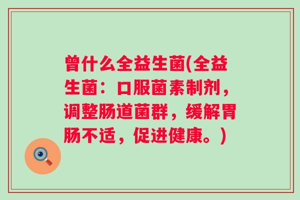 曾什么全益生菌(全益生菌:口服菌素制剂,调整肠道菌群,缓解不适,促进健康。) 曾什么全益生菌(全益生菌:口服菌素制剂,调整肠道菌群,缓解不适,促进健康。)