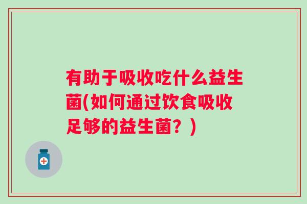 有助于吸收吃什么益生菌(如何通过饮食吸收足够的益生菌?) 有助于吸收吃什么益生菌(如何通过饮食吸收足够的益生菌?)
