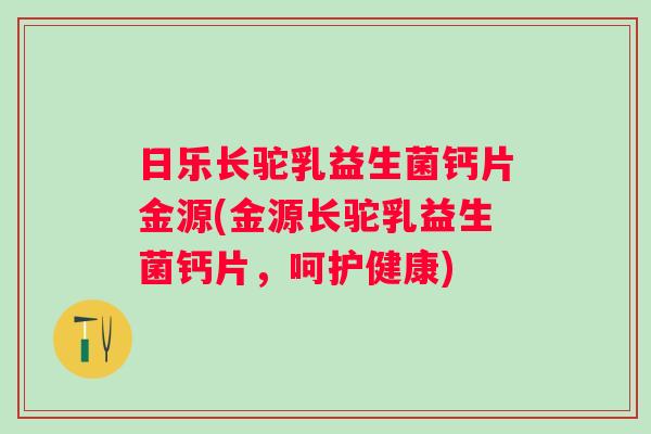 日乐长驼乳益生菌钙片金源(金源长驼乳益生菌钙片，呵护健康)