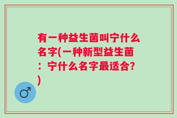 有一种益生菌叫宁什么名字(一种新型益生菌：宁什么名字适合？)