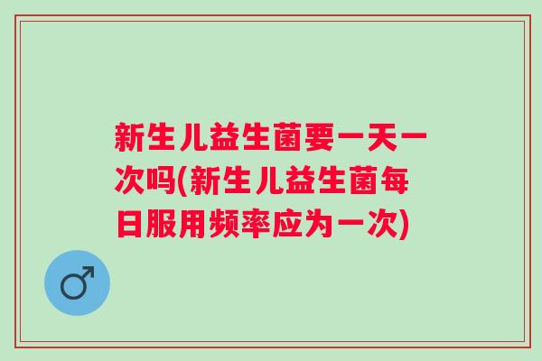 新生儿益生菌要一天一次吗(新生儿益生菌每日服用频率应为一次) 新生儿益生菌要一天一次吗(新生儿益生菌每日服用频率应为一次)