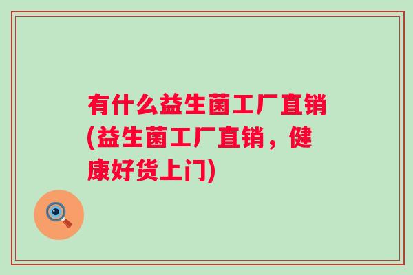 有什么益生菌工厂直销(益生菌工厂直销,健康好货上门) 有什么益生菌工厂直销(益生菌工厂直销,健康好货上门)