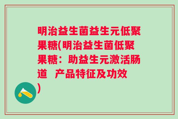 明益生菌益生元低聚果糖(明益生菌低聚果糖:助益生元激活肠道 产品特征及功效) 明益生菌益生元低聚果糖(明益生菌低聚果糖:助益生元激活肠道 产品特征及功效)