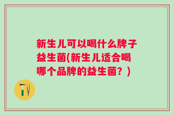 新生儿可以喝什么牌子益生菌(新生儿适合喝哪个品牌的益生菌?) 新生儿可以喝什么牌子益生菌(新生儿适合喝哪个品牌的益生菌?)