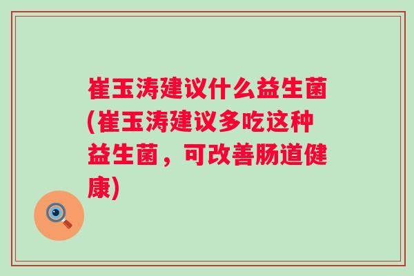 崔玉涛建议什么益生菌(崔玉涛建议多吃这种益生菌，可改善肠道健康)