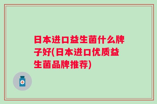 日本进口益生菌什么牌子好(日本进口优质益生菌品牌推荐)