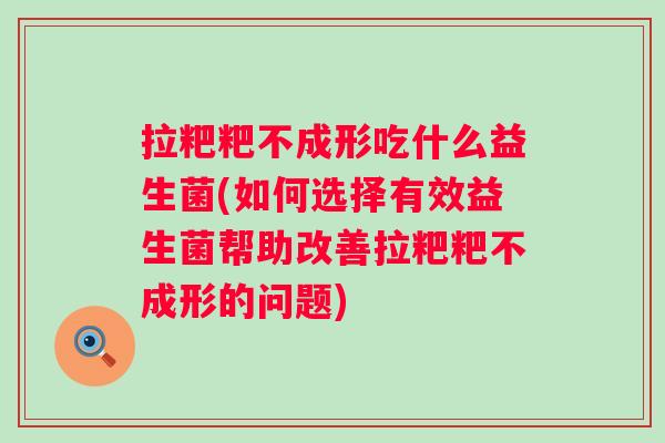 拉粑粑不成形吃什么益生菌(如何选择有效益生菌帮助改善拉粑粑不成形的问题) 拉粑粑不成形吃什么益生菌(如何选择有效益生菌帮助改善拉粑粑不成形的问题)