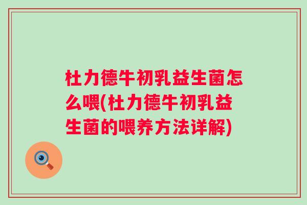 杜力德牛初乳益生菌怎么喂(杜力德牛初乳益生菌的喂养方法详解) 杜力德牛初乳益生菌怎么喂(杜力德牛初乳益生菌的喂养方法详解)