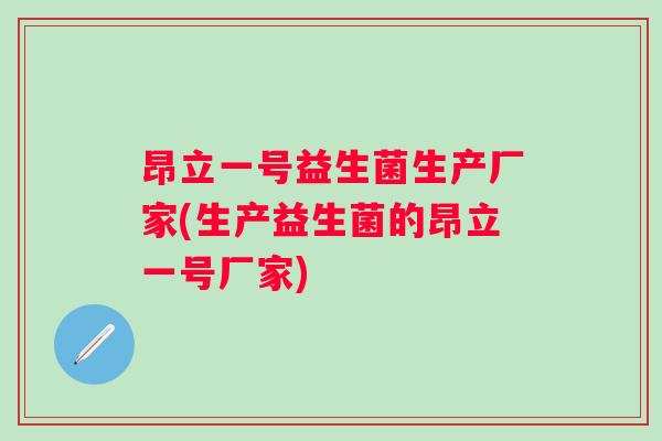 昂立一号益生菌生产厂家(生产益生菌的昂立一号厂家) 昂立一号益生菌生产厂家(生产益生菌的昂立一号厂家)