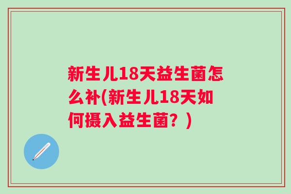 新生儿18天益生菌怎么补(新生儿18天如何摄入益生菌？)