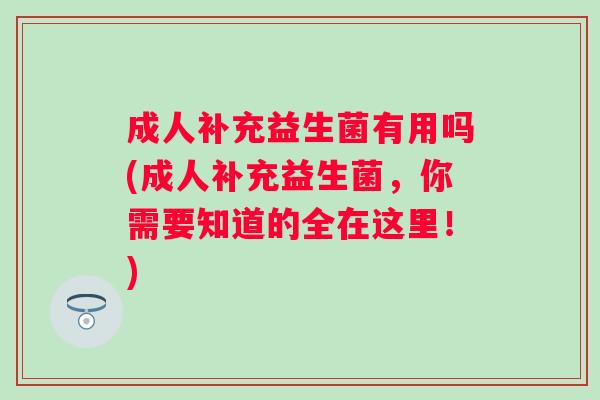成人补充益生菌有用吗(成人补充益生菌,你需要知道的全在这里!) 成人补充益生菌有用吗(成人补充益生菌,你需要知道的全在这里!)