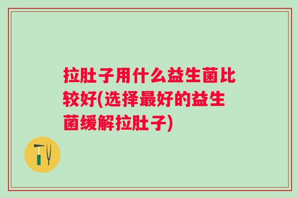 拉肚子用什么益生菌比较好(选择好的益生菌缓解拉肚子) 拉肚子用什么益生菌比较好(选择好的益生菌缓解拉肚子)