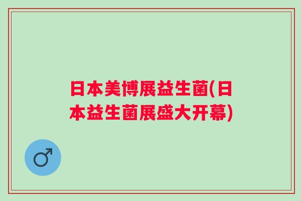 日本美博展益生菌(日本益生菌展盛大开幕)
