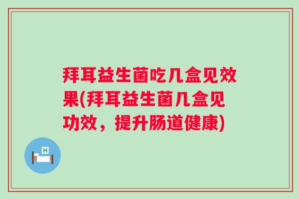 拜耳益生菌吃几盒见效果(拜耳益生菌几盒见功效,提升肠道健康) 拜耳益生菌吃几盒见效果(拜耳益生菌几盒见功效,提升肠道健康)