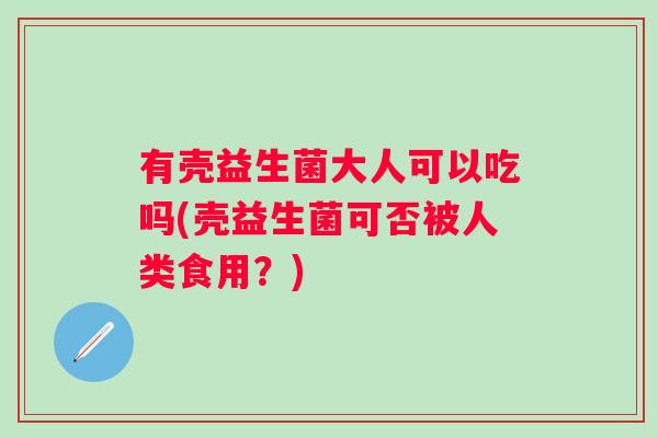 有壳益生菌大人可以吃吗(壳益生菌可否被人类食用?) 有壳益生菌大人可以吃吗(壳益生菌可否被人类食用?)