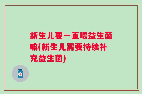新生儿要一直喂益生菌嘛(新生儿需要持续补充益生菌)